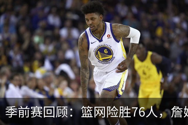 季前赛回顾：篮网险胜76人，詹姆斯与恩比德的表现掺杂波折